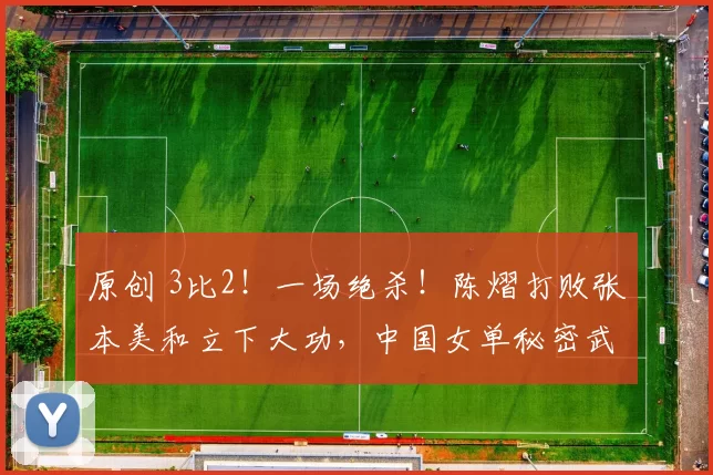 原创 3比2!一场绝杀!陈熠打败张本美和立下大功,中国女单秘密武器?
