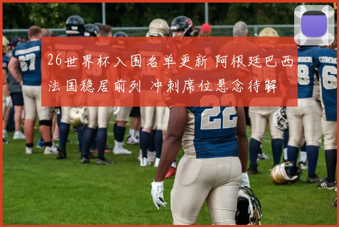 26世界杯入围名单更新 阿根廷巴西法国稳居前列 冲刺席位悬念待解