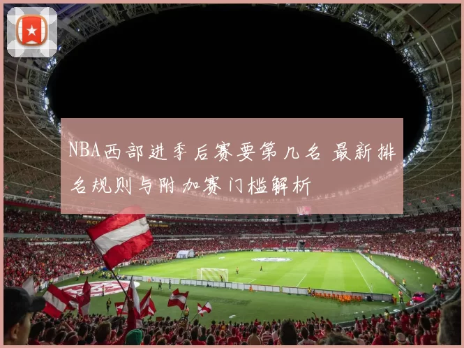 NBA西部进季后赛要第几名 最新排名规则与附加赛门槛解析