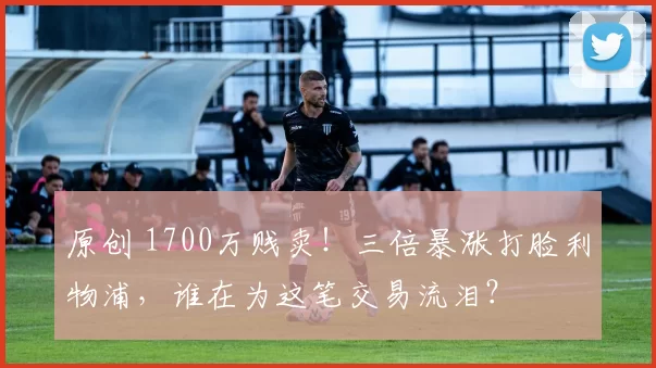 原创 1700万贱卖！三倍暴涨打脸利物浦，谁在为这笔交易流泪？