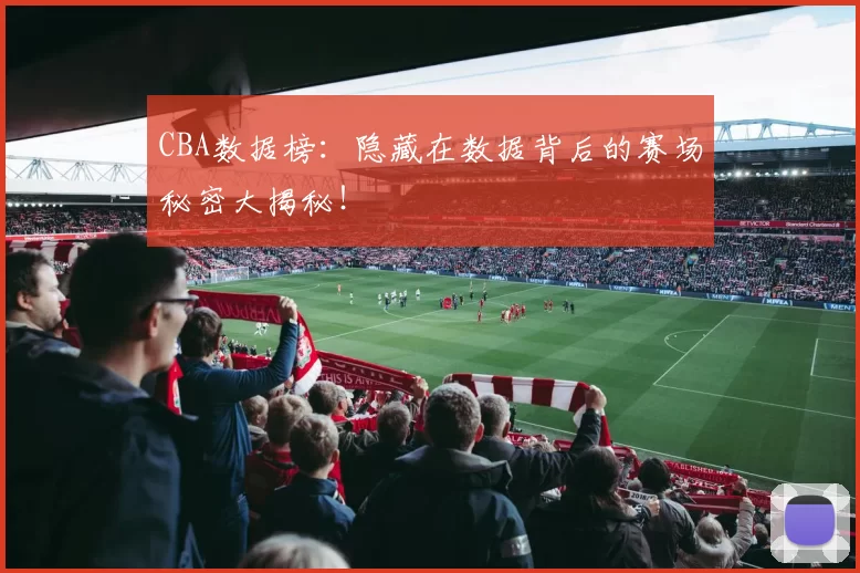 CBA数据榜：隐藏在数据背后的赛场秘密大揭秘！