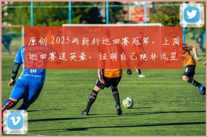 原创 2025两新科巡回赛冠军,上周巡回赛逞英豪,证明自己绝非流星