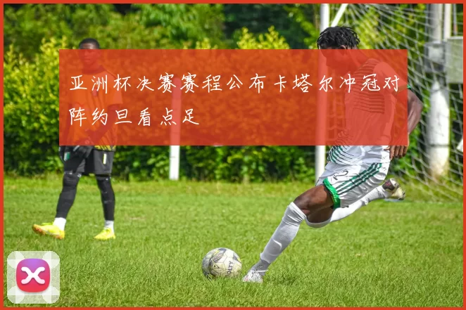 亚洲杯决赛赛程公布卡塔尔冲冠对阵约旦看点足