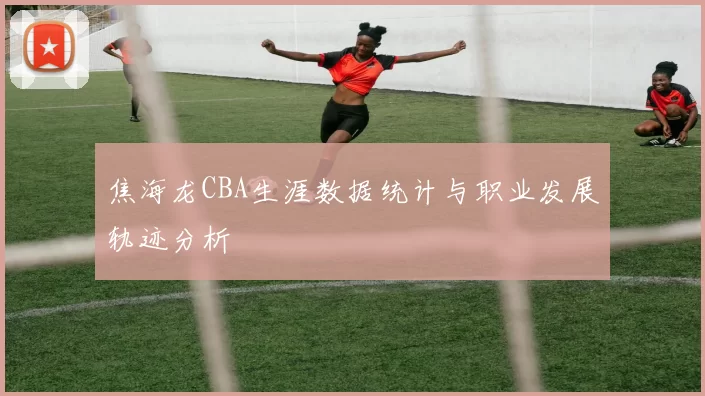 焦海龙CBA生涯数据统计与职业发展轨迹分析