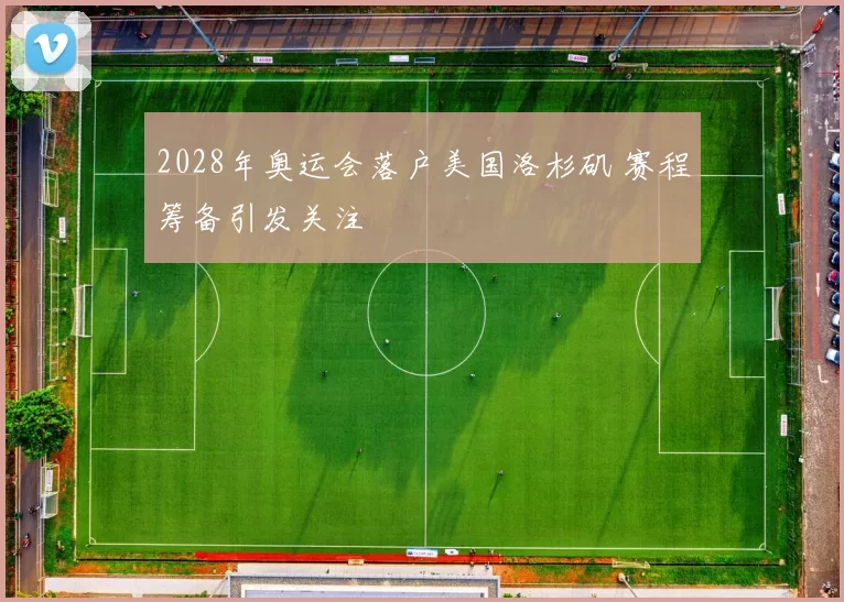 2028年奥运会落户美国洛杉矶 赛程筹备引发关注