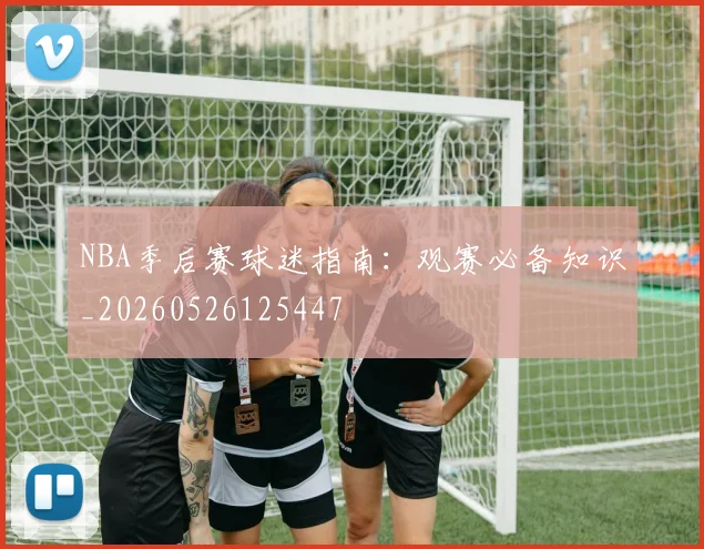 NBA季后赛球迷指南：观赛必备知识_20260526125447