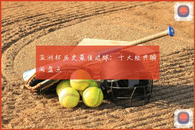 亚洲杯历史最佳进球：十大经典瞬间盘点