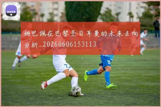 姆巴佩在巴黎圣日耳曼的未来去向分析_20260606153113