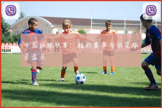 中国排球联赛：精彩赛事与明星球员盘点