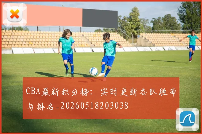CBA最新积分榜：实时更新各队胜率与排名_20260518203038