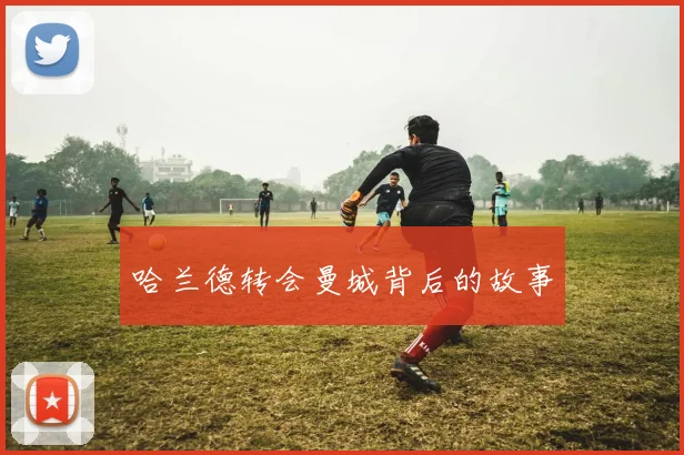 哈兰德转会曼城背后的故事