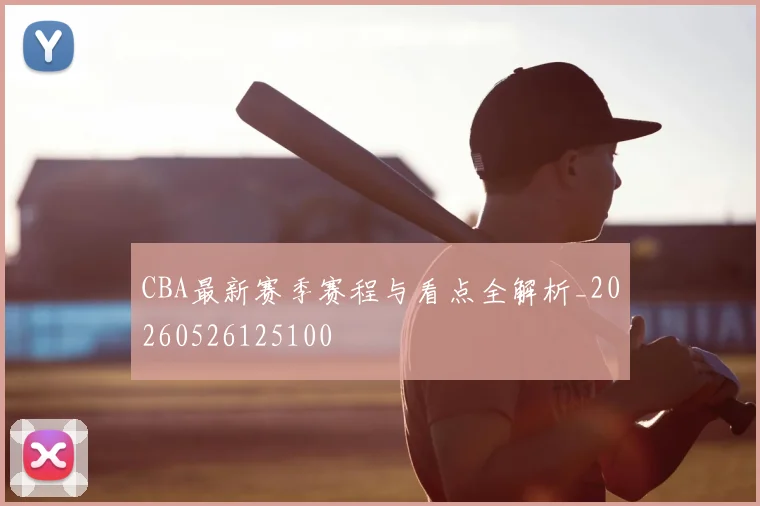 CBA最新赛季赛程与看点全解析_20260526125100