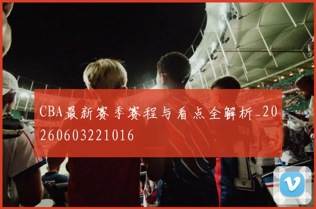 CBA最新赛季赛程与看点全解析_20260603221016