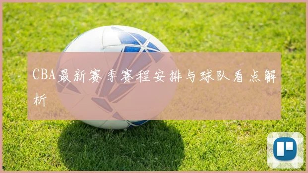 CBA最新赛季赛程安排与球队看点解析