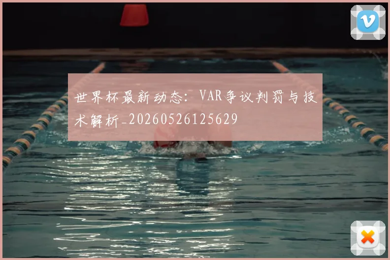 世界杯最新动态：VAR争议判罚与技术解析_20260526125629