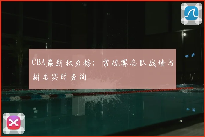 CBA最新积分榜：常规赛各队战绩与排名实时查询
