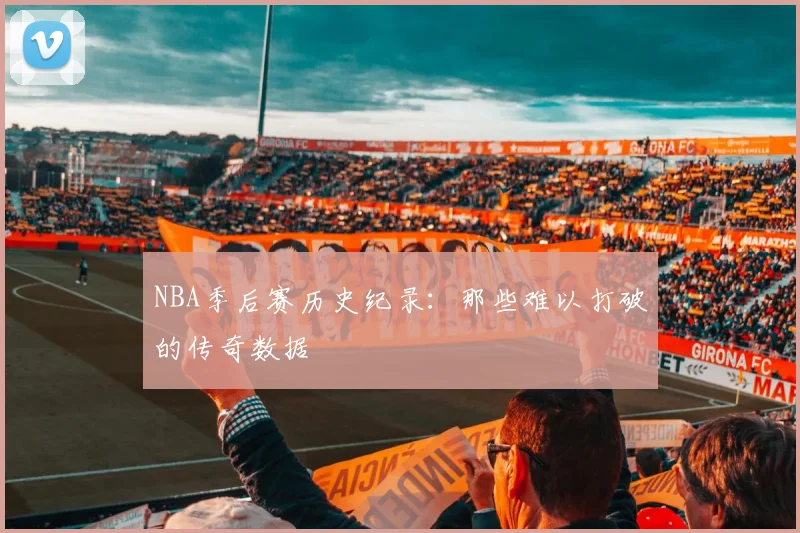 NBA季后赛历史纪录：那些难以打破的传奇数据
