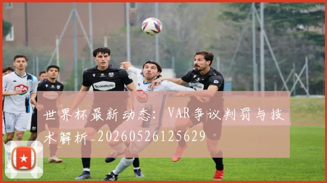 世界杯最新动态：VAR争议判罚与技术解析_20260526125629