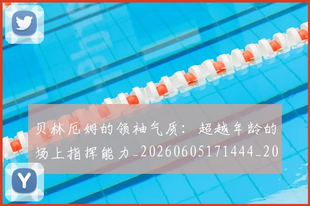 贝林厄姆的领袖气质：超越年龄的场上指挥能力_20260605171444_20260703181957