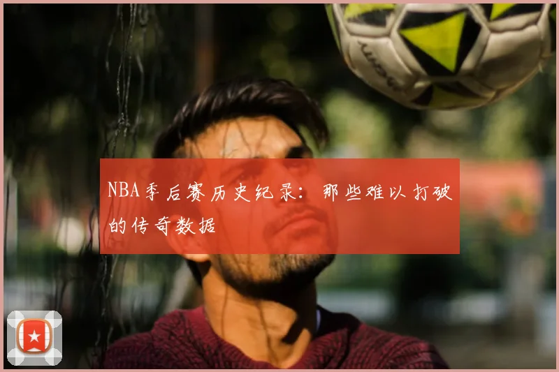 NBA季后赛历史纪录：那些难以打破的传奇数据
