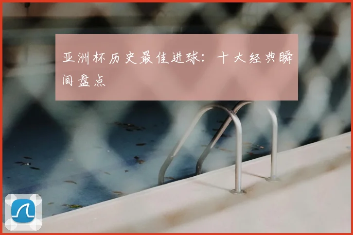 亚洲杯历史最佳进球：十大经典瞬间盘点