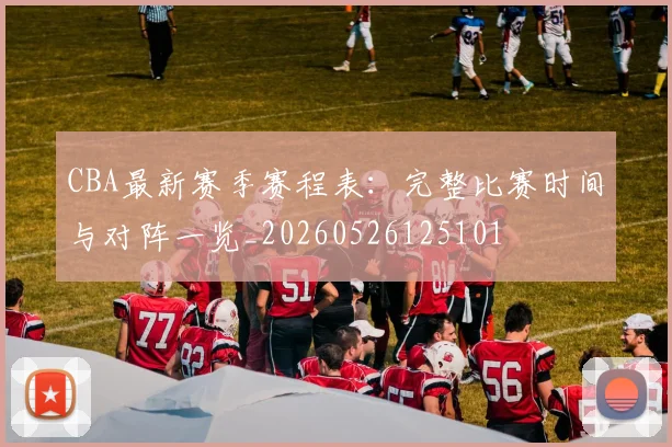 CBA最新赛季赛程表：完整比赛时间与对阵一览_20260526125101